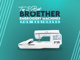 Top 5 Best Brother Embroidery Machines For Beginners